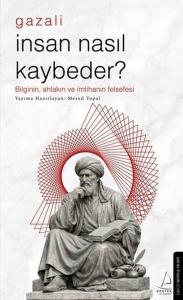 Gazali - İnsan Nasıl Kaybeder? Bilginin Ahlakın ve İmtihanın Felsefesi