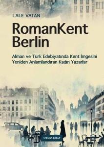 RomanKent Berlin: Alman ve Türk Edebiyatında Kent İmgesini Yeniden Anlamlandıran Kadın Yazarlar