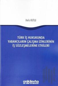 Türk İş Hukukunda Yabancıların Çalışma İzinlerinin İş Sözleşmelerine Etkileri