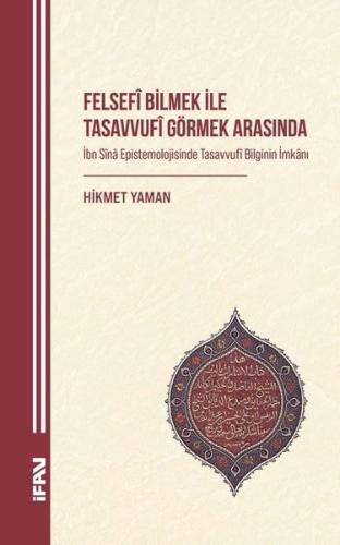 Felsefi Bilmek İle Tasavvufi Görmek Arasında - İbn Sina Epistemolojisinde Tasavvufi Bilginin İmkanı
