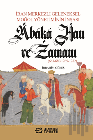 İran Merkezli Geleneksel Moğol Yönetiminin İnşası Abaka Han ve Zamanı (663-680/1265-1282)