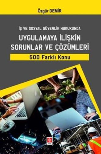 İş ve Sosyal Güvenlik Hukukunda Uygulamaya İlişkin Sorunlar ve Çözümleri 500 Farklı Konu