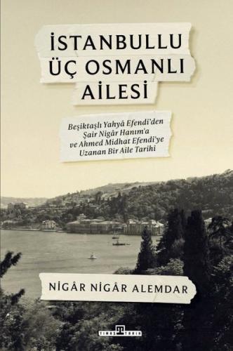 İstanbullu Üç Osmanlı Ailesi - Beşiktaşlı Yahya Efendi'den Şair Nigar Hanım'a ve Ahmed Midhat Efendi