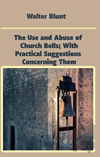 The Use and Abuse of Church Bells; With Practical Suggestions Concerning Them