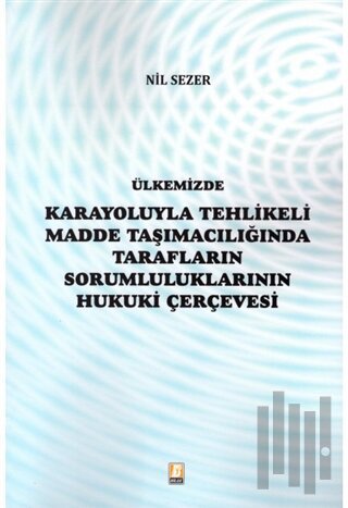 Ülkemizde Karayoluyla Tehlikeli Madde Taşımacılığında Tarafların Sorumluluklarının Hukuki Çerçevesi